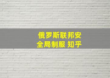 俄罗斯联邦安全局制服 知乎